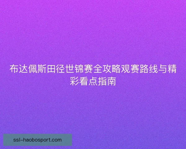布达佩斯田径世锦赛全攻略观赛路线与精彩看点指南