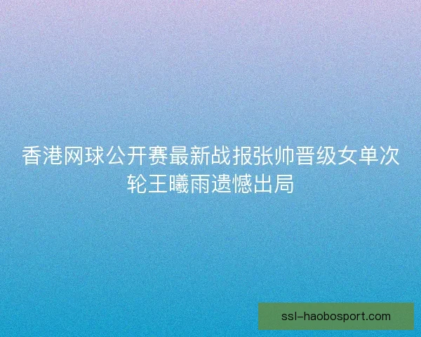 香港网球公开赛最新战报张帅晋级女单次轮王曦雨遗憾出局