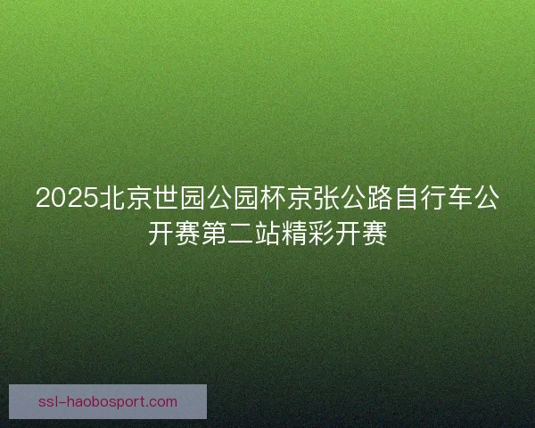 2025北京世园公园杯京张公路自行车公开赛第二站精彩开赛